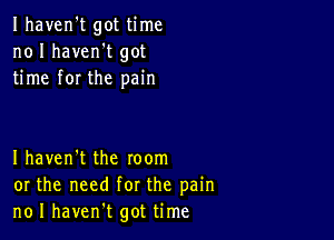 Ihaven't got time
no I haven't got
time for the pain

I haven't the room
or the need for the pain
no I havent got time