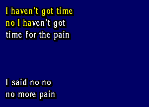 Ihaven't got time
no I havenot got
time for the pain

I said no no
no more pain