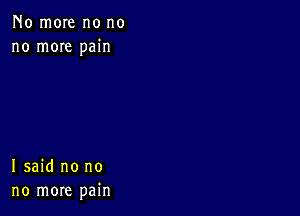 No more no no
no mOIe pain

I said no no
no more pain