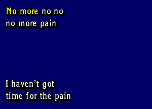 No more no no
no mOIe pain

I haven't got
time for the pain