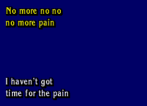 No more no no
no mOIe pain

I haven't got
time for the pain