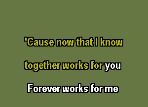 'Cause now that I know

together works for you

Forever works for me