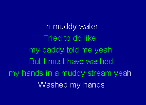 In muddy water
Tried to do like
my daddy told me yeah

But I must have washed
my hands In a muddy stream yeah
Washed my hands