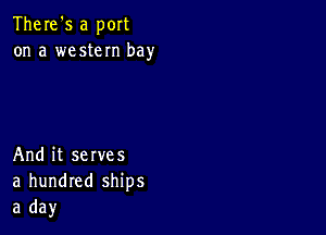 There's a port
on a western bay

And it serves
a hundred ships
a day