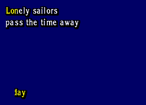 Lonely sailors
pass the time away