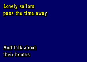 Lonely sailors
pass the time away

And talk about
their homes