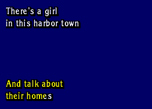 There's a girl
in this haIbor town

And talk about
their homes