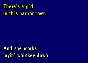 There's a girl
in this haIbor town

And she works
Iayin' whiskey down