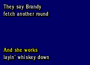 They say Brandy
fetch another round

And she works
Iayin' whiskey down