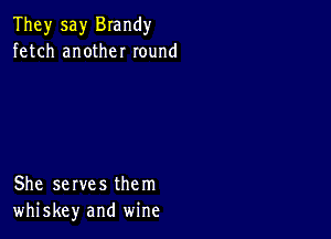 They say Brandy
fetch another round

She serves them
whiskey and wine