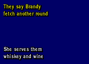 They say Brandy
fetch another round

She serves them
whiskey and wine