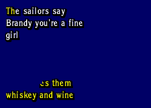 The sailors say
Brandy you're a fine

girl

as them
whiskey and wine