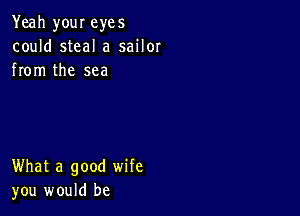 Yeah your eyes
could steal a sailor
from the sea

What a good wife
you would be