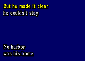 But he made it clear
he couldrft stay

No harbor
was his home