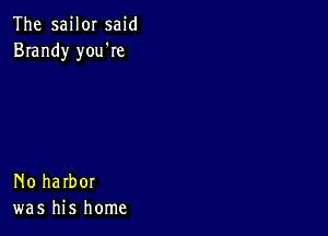 The sailor said
Brandy you're

No harbor
was his home