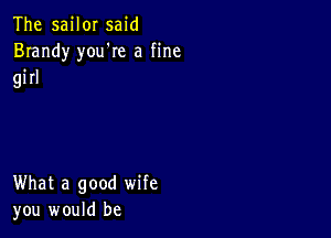 The sailor said
Brandy you're a fine

girl

What a good wife
you would be