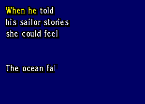 When he told
his saiIOI stories
she coukifeel

The ocean fal