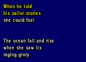 When he told
his saiIOI stories
she could feel

The ocean fall and rise
when she saw its

raging glory