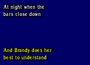 At night when the
bars close down

And Brandy does her
be st to understand