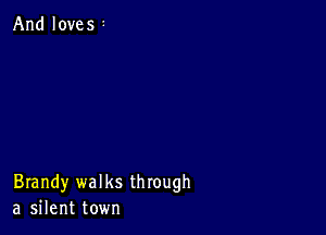 And loves

Brandy walks through
a silent town