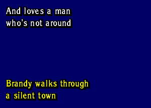 And loves a man
who's not anund

Brandy walks through
a silent town