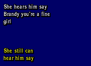 She hears him say
Brandy you're a fine

girl

She still can
hear him say