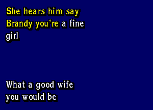 She hears him say
Brandy you're a fine

girl

What a good wife
you would be