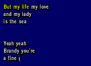 But my life my love
and my lady
is the sea

Yeah yeah
Brandy you're
a fine g