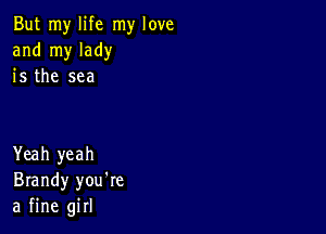 But my life my love
and my lady
is the sea

Yeah yeah
Brandy you're
a fine girl