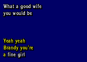 What a good wife
you would be

Yeah yeah
Brandy you're
a fine girl