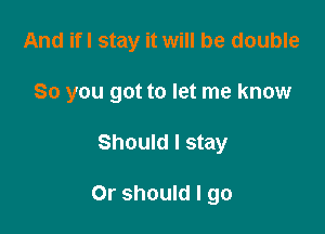 And ifl stay it will be double
So you got to let me know

Should I stay

Or should I go