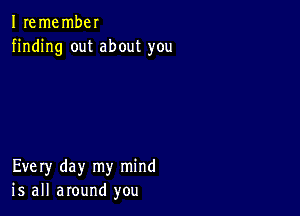 I remembel
finding out about you

Every day my mind
is all around you