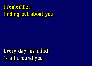 I remembel
finding out about you

Every day my mind
is all around you