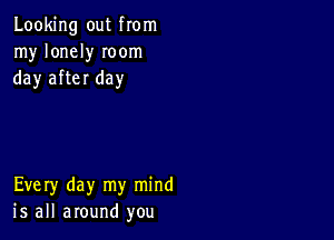 Looking out from
my lonely Ioom
day after day

Every day my mind
is all around you