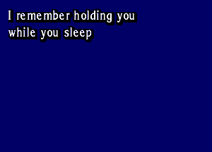 I remembel holding you
while you sleep