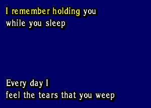 I remembel holding you
while you sleep

Every dayl
feel the tears that you weep