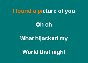 I found a picture of you

Oh oh

What hijacked my

World that night