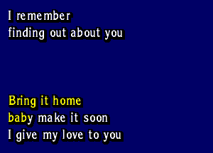 I remembel
finding out about you

Bring it home
baby make it soon
I give my love to you