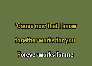 'Cause now that I know

together works for you

Forever works for me