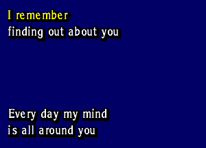 I remembel
finding out about you

Every day my mind
is all around you