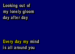 Looking out of
my lonely gloom
day after day

Every day my mind
is all around you