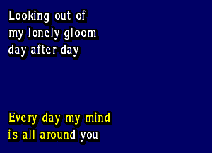 Looking out of
my lonely gloom
day after day

Every day my mind
is all around you