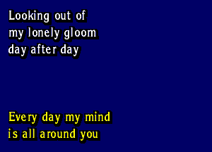 Looking out of
my lonely gloom
day after day

Every day my mind
is all around you