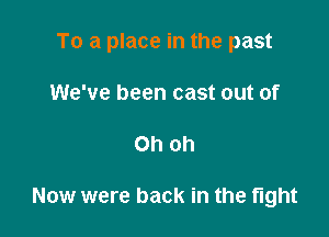 To a place in the past

We've been cast out of
Oh oh

Now were back in the fight