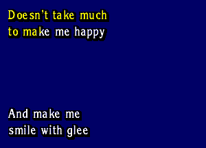 Doesn't take much
to make me happy

And make me
smile with glee