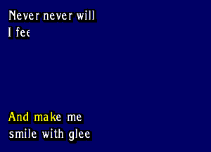 Never never will
I fee

And make me
smile with glee