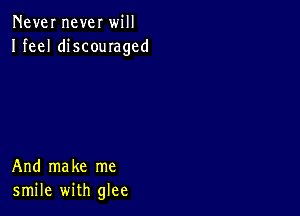 Never never will
Ifeel discouraged

And make me
smile with glee