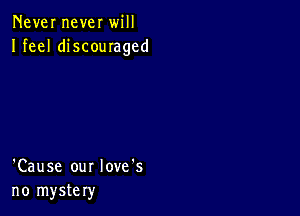 Never never will
Ifeel discouraged

'Cause our Iove's
no mystery