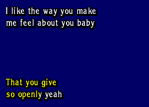 I like the way you make
me feel about you baby

That you give
so openly yeah