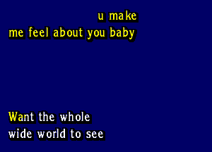 u make
me feel about you baby

Want the whole
wide world to see